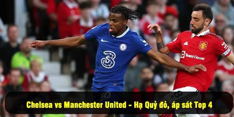 Chelsea vs Manchester United - Hạ Quỷ đỏ, áp sát Top 4