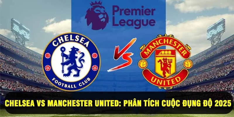 Chelsea Vs Manchester United: Phân Tích Cuộc Đụng Độ 2025
