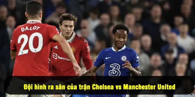 Đội hình ra sân của trận Chelsea vs Manchester United