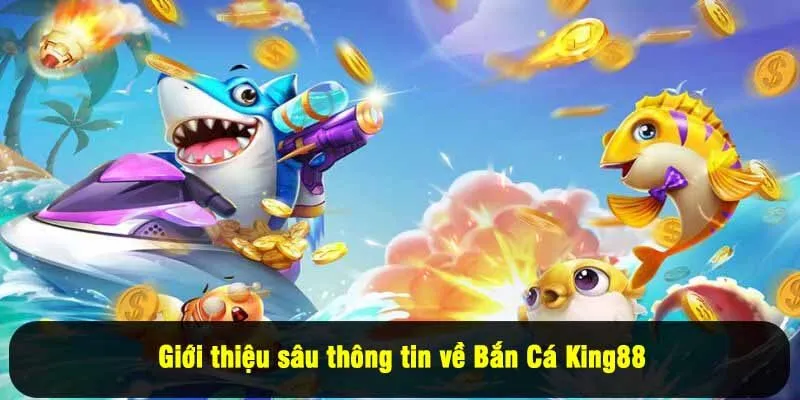 Giới thiệu sâu thông tin về Bắn Cá King88