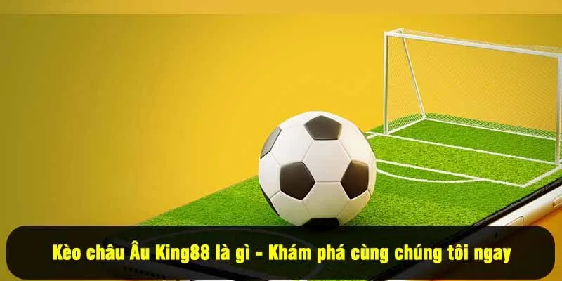 Kèo châu Âu King88 là gì - Khám phá cùng chúng tôi ngay